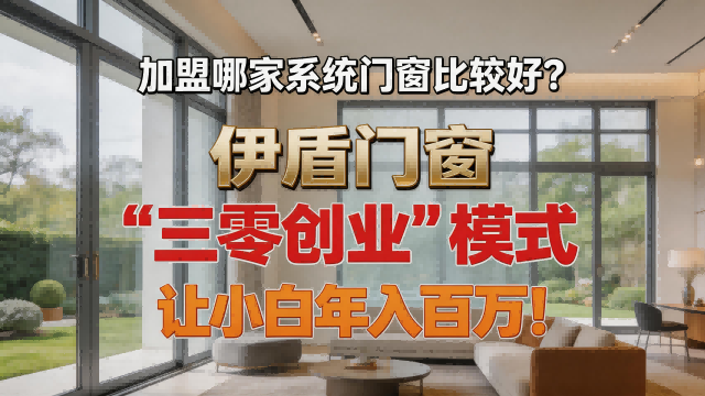 加盟哪家系統門窗比較好？伊盾門窗 “三零創業”模式讓小白年入百萬！