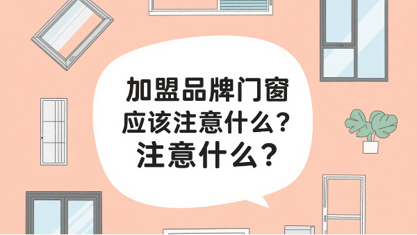 加盟品牌門窗應該注意什么？2025年千萬級門店的三大生死線！
