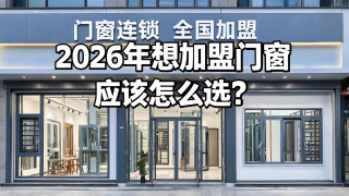2026年想加盟門窗應(yīng)該怎么選？