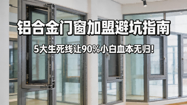 鋁合金門窗加盟避坑指南：5大生死線讓90%小白血本無歸！