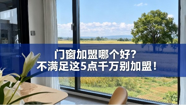 門窗加盟哪個好？不滿足這5點千萬別加盟！